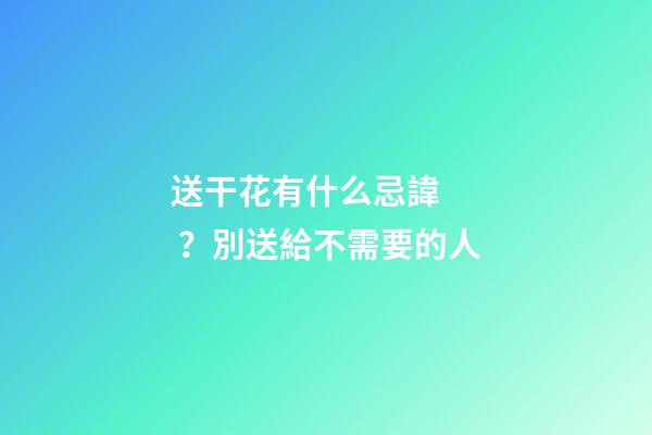 送干花有什么忌諱？別送給不需要的人